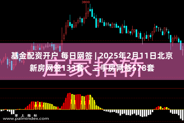 基金配资开户 每日网签 | 2025年2月11日北京新房网签133套、二手房网签578套