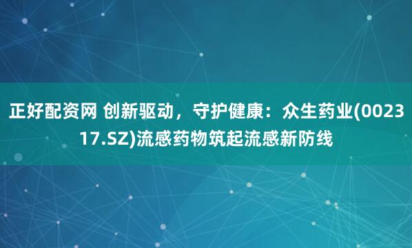 正好配资网 创新驱动，守护健康：众生药业(002317.SZ)流感药物筑起流感新防线