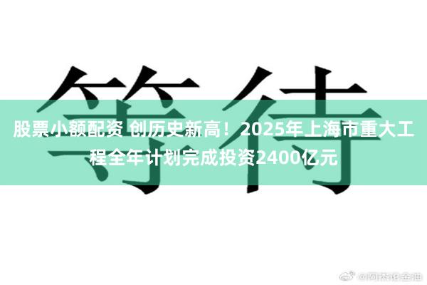 股票小额配资 创历史新高！2025年上海市重大工程全年计划完成投资2400亿元