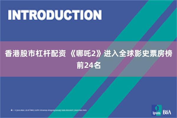 香港股市杠杆配资 《哪吒2》进入全球影史票房榜前24名