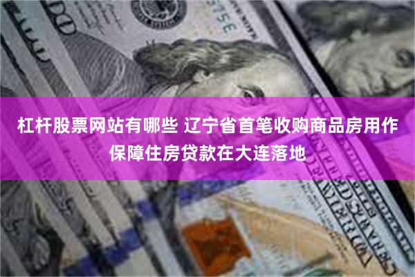 杠杆股票网站有哪些 辽宁省首笔收购商品房用作保障住房贷款在大连落地