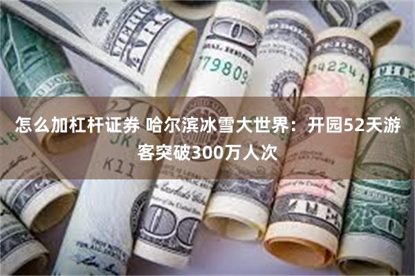 怎么加杠杆证券 哈尔滨冰雪大世界：开园52天游客突破300万人次