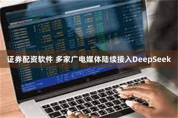 证券配资软件 多家广电媒体陆续接入DeepSeek