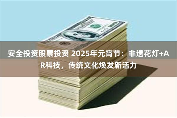 安全投资股票投资 2025年元宵节：非遗花灯+AR科技，传统文化焕发新活力