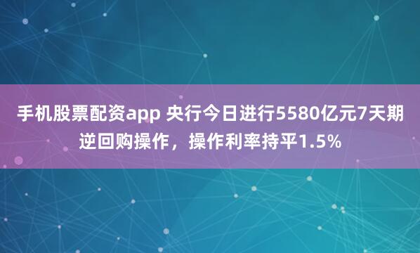 手机股票配资app 央行今日进行5580亿元7天期逆回购操作，操作利率持平1.5%