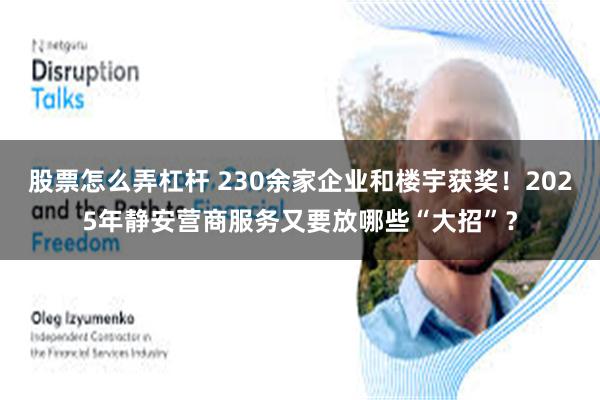 股票怎么弄杠杆 230余家企业和楼宇获奖！2025年静安营商服务又要放哪些“大招”？