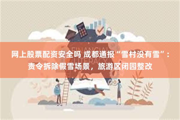 网上股票配资安全吗 成都通报“雪村没有雪”：责令拆除假雪场景，旅游区闭园整改