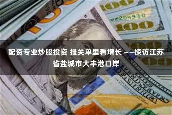 配资专业炒股投资 报关单里看增长 ——探访江苏省盐城市大丰港口岸