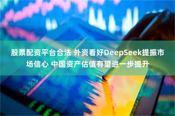 股票配资平台合法 外资看好DeepSeek提振市场信心 中国资产估值有望进一步提升