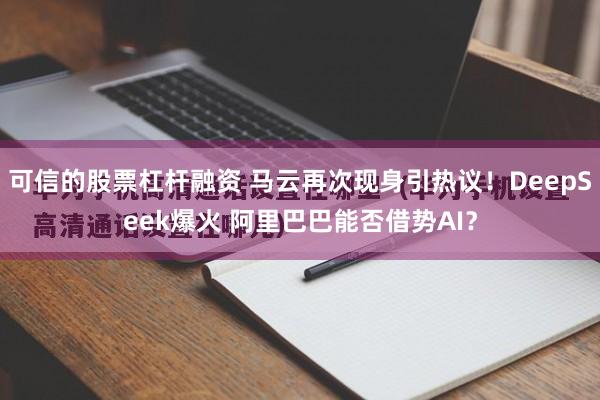 可信的股票杠杆融资 马云再次现身引热议！DeepSeek爆火 阿里巴巴能否借势AI？