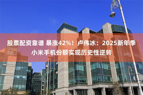 股票配资靠谱 暴涨42%！卢伟冰：2025新年季小米手机份额实现历史性逆转