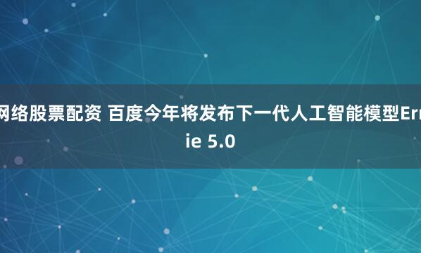 网络股票配资 百度今年将发布下一代人工智能模型Ernie 5.0