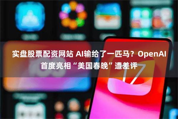 实盘股票配资网站 AI输给了一匹马？OpenAI首度亮相“美国春晚”遭差评