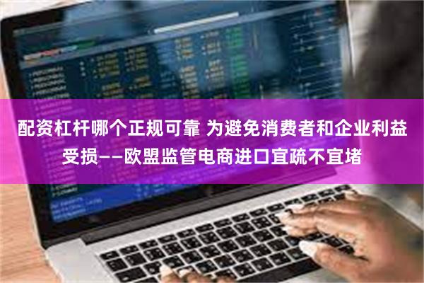 配资杠杆哪个正规可靠 为避免消费者和企业利益受损——欧盟监管电商进口宜疏不宜堵