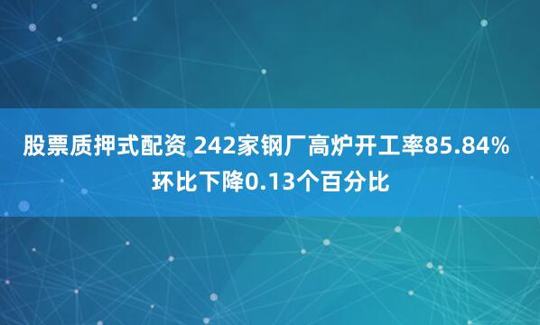 股票质押式配资 242家钢厂高炉开工率85.84% 环比下降0.13个百分比