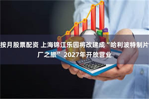 按月股票配资 上海锦江乐园将改建成“哈利波特制片厂之旅” 2027年开放营业