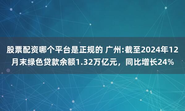 股票配资哪个平台是正规的 广州:截至2024年12月末绿色贷款余额1.32万亿元，同比增长24%