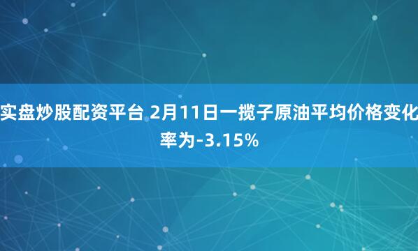 实盘炒股配资平台 2月11日一揽子原油平均价格变化率为-3.15%