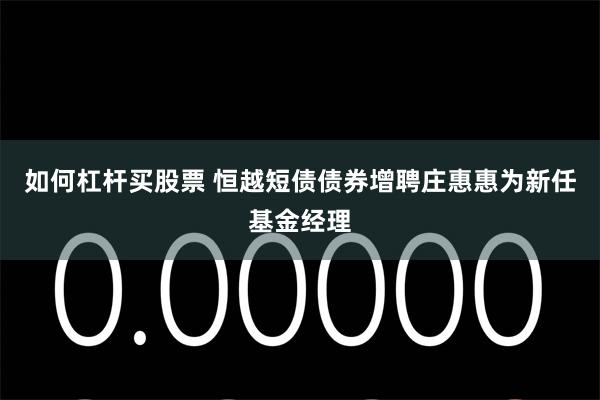 如何杠杆买股票 恒越短债债券增聘庄惠惠为新任基金经理