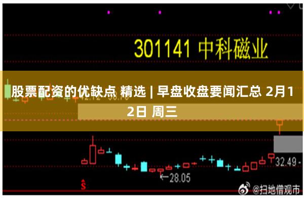 股票配资的优缺点 精选 | 早盘收盘要闻汇总 2月12日 周三