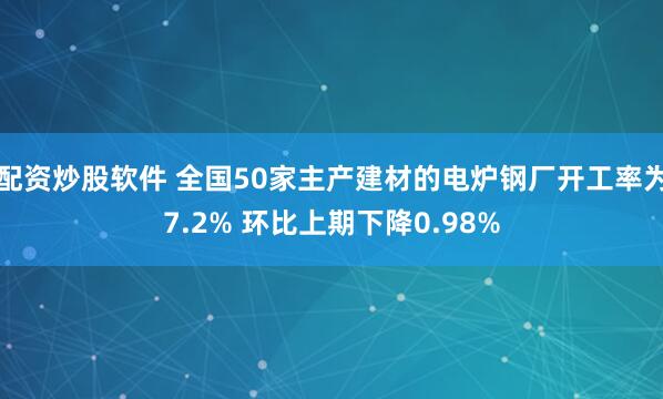 配资炒股软件 全国50家主产建材的电炉钢厂开工率为7.2% 环比上期下降0.98%