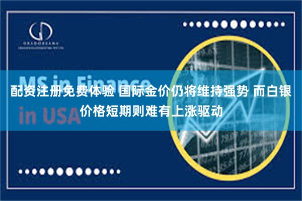 配资注册免费体验 国际金价仍将维持强势 而白银价格短期则难有上涨驱动