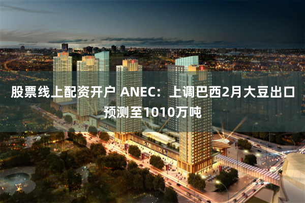 股票线上配资开户 ANEC：上调巴西2月大豆出口预测至1010万吨