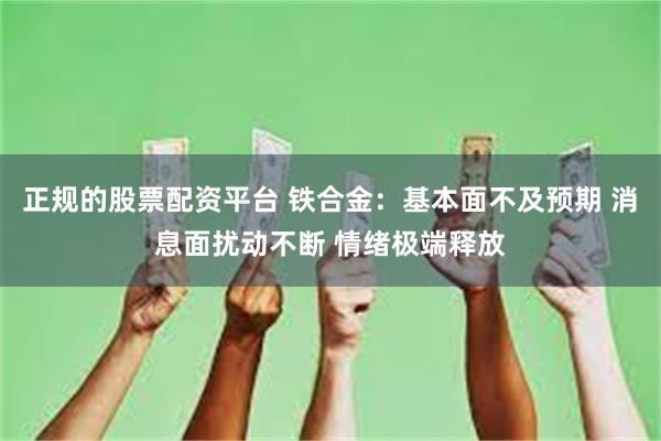 正规的股票配资平台 铁合金：基本面不及预期 消息面扰动不断 情绪极端释放