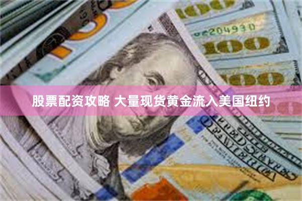 股票配资攻略 大量现货黄金流入美国纽约