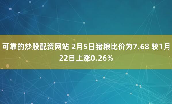 可靠的炒股配资网站 2月5日猪粮比价为7.68 较1月22日上涨0.26%