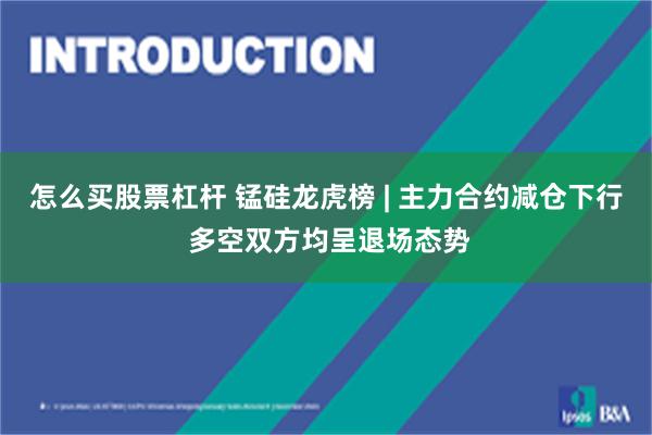 怎么买股票杠杆 锰硅龙虎榜 | 主力合约减仓下行 多空双方均呈退场态势