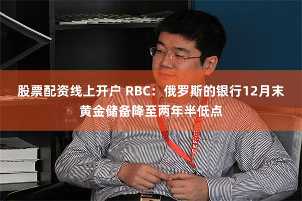 股票配资线上开户 RBC：俄罗斯的银行12月末黄金储备降至两年半低点