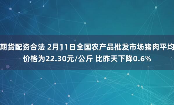 期货配资合法 2月11日全国农产品批发市场猪肉平均价格为22.30元/公斤 比昨天下降0.6%