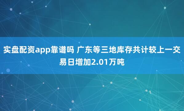 实盘配资app靠谱吗 广东等三地库存共计较上一交易日增加2.01万吨