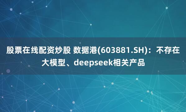 股票在线配资炒股 数据港(603881.SH)：不存在大模型、deepseek相关产品