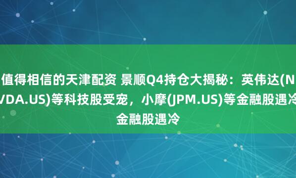 值得相信的天津配资 景顺Q4持仓大揭秘：英伟达(NVDA.US)等科技股受宠，小摩(JPM.US)等金融股遇冷