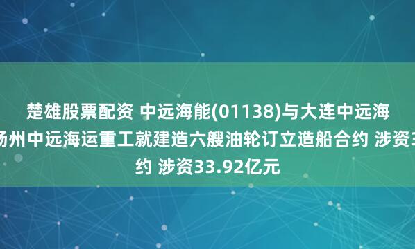 楚雄股票配资 中远海能(01138)与大连中远海运重工及扬州中远海运重工就建造六艘油轮订立造船合约 涉资33.92亿元