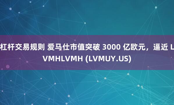 杠杆交易规则 爱马仕市值突破 3000 亿欧元，逼近 LVMHLVMH (LVMUY.US)