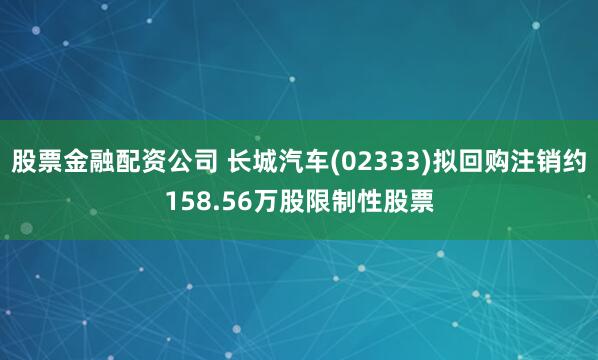 股票金融配资公司 长城汽车(02333)拟回购注销约158.56万股限制性股票