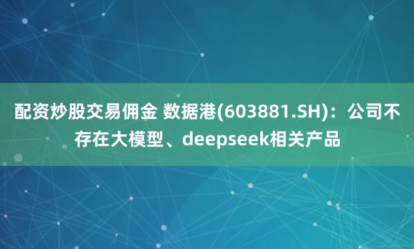 配资炒股交易佣金 数据港(603881.SH)：公司不存在大模型、deepseek相关产品