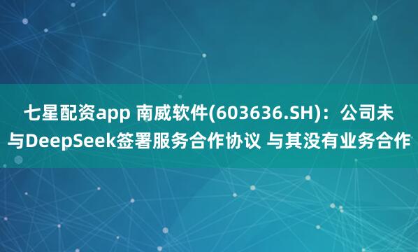 七星配资app 南威软件(603636.SH)：公司未与DeepSeek签署服务合作协议 与其没有业务合作