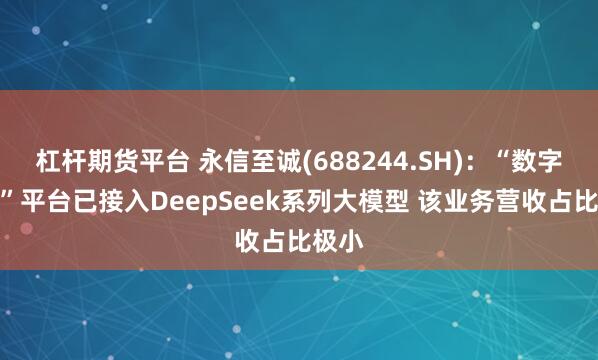 杠杆期货平台 永信至诚(688244.SH)：“数字风洞”平台已接入DeepSeek系列大模型 该业务营收占比极小