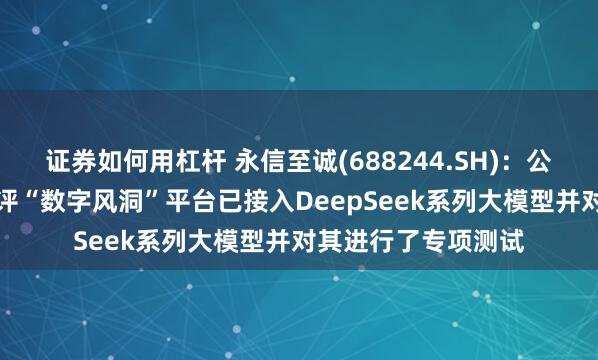 证券如何用杠杆 永信至诚(688244.SH)：公司AI大模型安全测评“数字风洞”平台已接入DeepSeek系列大模型并对其进行了专项测试