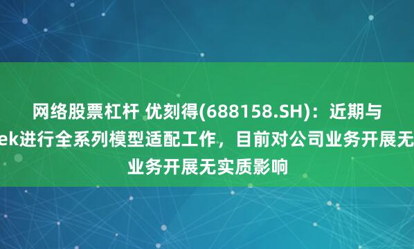 网络股票杠杆 优刻得(688158.SH)：近期与DeepSeek进行全系列模型适配工作，目前对公司业务开展无实质影响