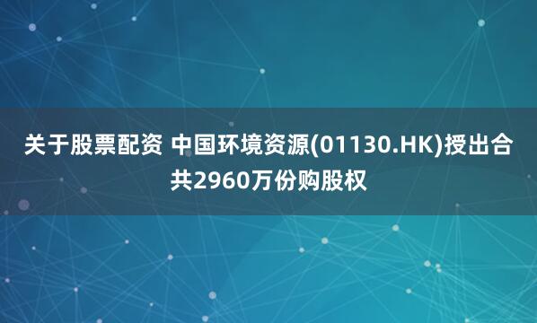 关于股票配资 中国环境资源(01130.HK)授出合共2960万份购股权