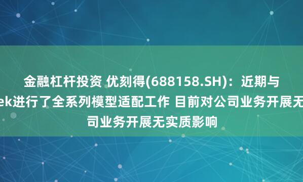 金融杠杆投资 优刻得(688158.SH)：近期与DeepSeek进行了全系列模型适配工作 目前对公司业务开展无实质影响