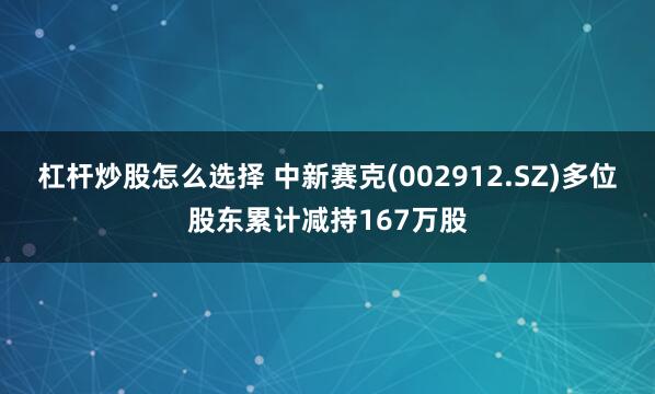 杠杆炒股怎么选择 中新赛克(002912.SZ)多位股东累计减持167万股