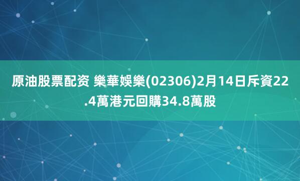 原油股票配资 樂華娛樂(02306)2月14日斥資22.4萬港元回購34.8萬股