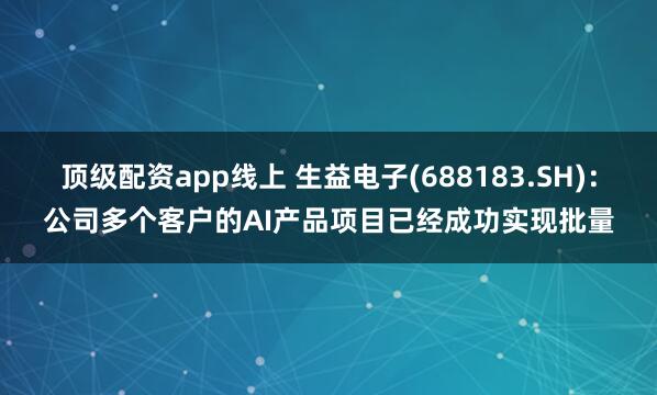 顶级配资app线上 生益电子(688183.SH)：公司多个客户的AI产品项目已经成功实现批量