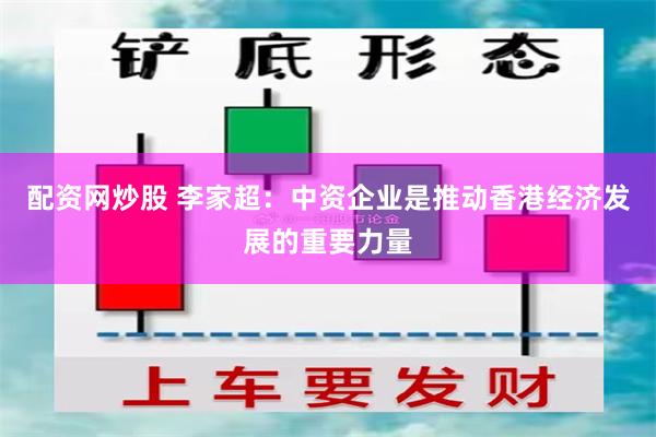 配资网炒股 李家超：中资企业是推动香港经济发展的重要力量